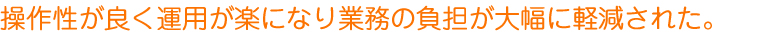 操作性が良く運用が楽になり業務の負担が大幅に軽減された。