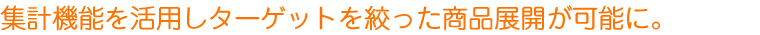 集計機能を活用しターゲットを絞った商品展開が可能に